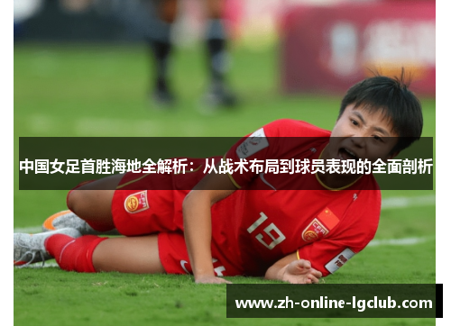 中国女足首胜海地全解析：从战术布局到球员表现的全面剖析