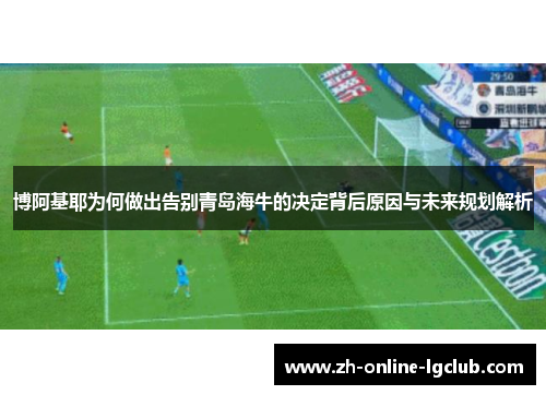 博阿基耶为何做出告别青岛海牛的决定背后原因与未来规划解析