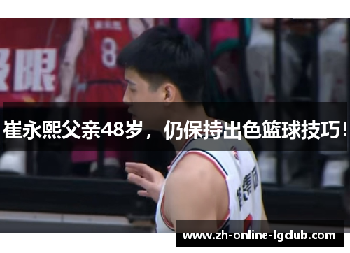 崔永熙父亲48岁，仍保持出色篮球技巧！