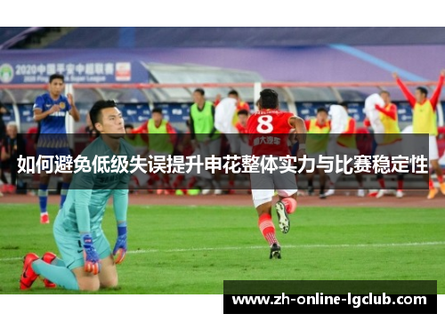 如何避免低级失误提升申花整体实力与比赛稳定性