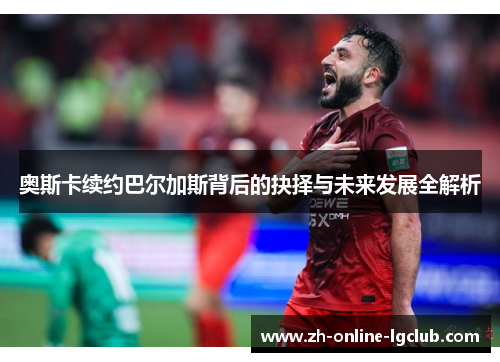 奥斯卡续约巴尔加斯背后的抉择与未来发展全解析