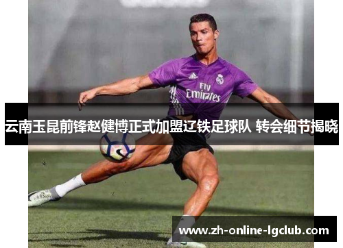 云南玉昆前锋赵健博正式加盟辽铁足球队 转会细节揭晓