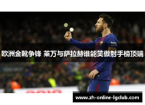 欧洲金靴争锋 莱万与萨拉赫谁能笑傲射手榜顶端 欧洲金靴争锋 莱万与萨拉赫谁能笑傲射手榜顶端