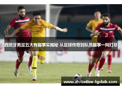 西班牙男足五大有趣事实揭秘 从足球传奇到队员趣事一网打尽 西班牙男足五大有趣事实揭秘 从足球传奇到队员趣事一网打尽