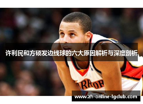 许利民和方硕发边线球的六大原因解析与深度剖析 许利民和方硕发边线球的六大原因解析与深度剖析