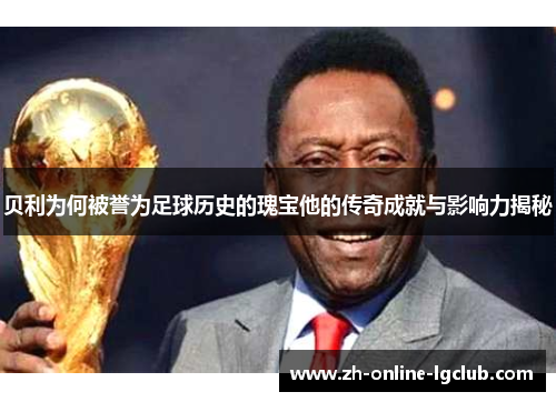 贝利为何被誉为足球历史的瑰宝他的传奇成就与影响力揭秘 贝利为何被誉为足球历史的瑰宝他的传奇成就与影响力揭秘