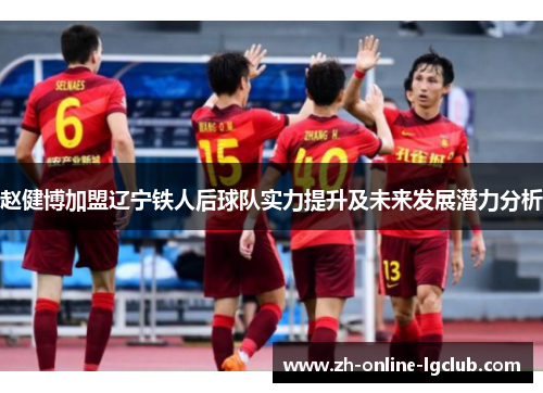赵健博加盟辽宁铁人后球队实力提升及未来发展潜力分析 赵健博加盟辽宁铁人后球队实力提升及未来发展潜力分析