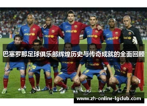 巴塞罗那足球俱乐部辉煌历史与传奇成就的全面回顾