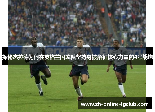 探秘杰拉德为何在英格兰国家队坚持身披象征核心力量的4号战袍