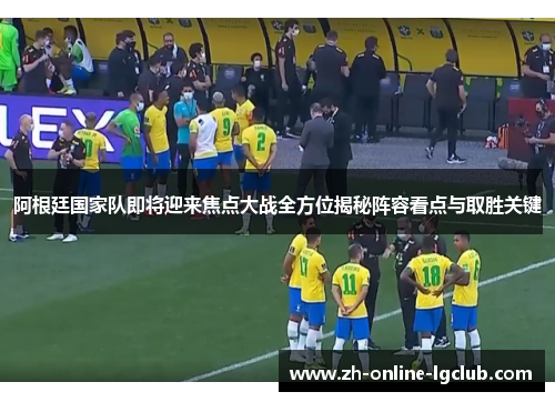 阿根廷国家队即将迎来焦点大战全方位揭秘阵容看点与取胜关键