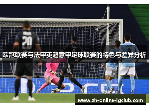 欧冠联赛与法甲英超意甲足球联赛的特色与差异分析 欧冠联赛与法甲英超意甲足球联赛的特色与差异分析