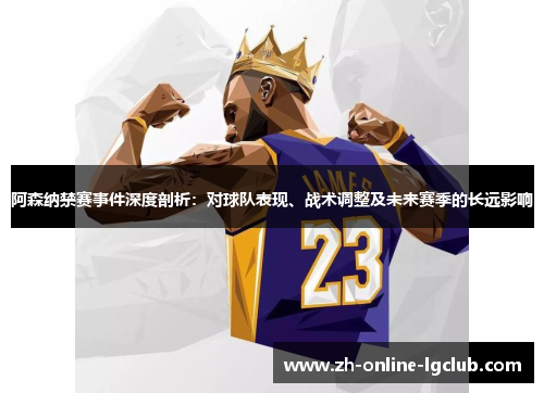 阿森纳禁赛事件深度剖析:对球队表现、战术调整及未来赛季的长远影响 阿森纳禁赛事件深度剖析:对球队表现、战术调整及未来赛季的长远影响
