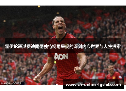 霍伊伦通过费迪南德独特视角呈现的深刻内心世界与人生探索 霍伊伦通过费迪南德独特视角呈现的深刻内心世界与人生探索