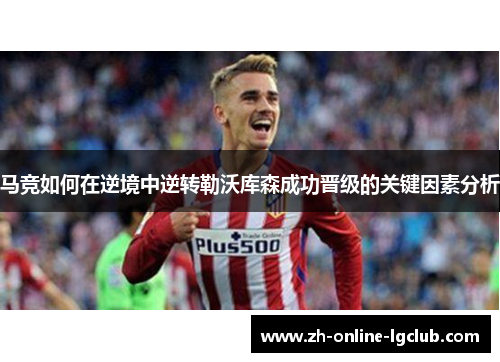 马竞如何在逆境中逆转勒沃库森成功晋级的关键因素分析