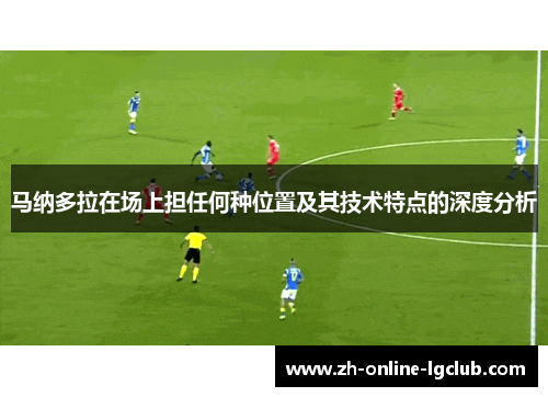 马纳多拉在场上担任何种位置及其技术特点的深度分析