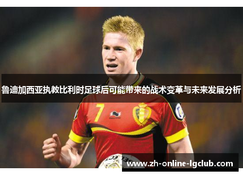 鲁迪加西亚执教比利时足球后可能带来的战术变革与未来发展分析