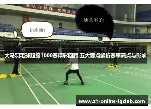 大马羽毛球超级1000赛精彩回顾 五大要点解析赛事亮点与影响 大马羽毛球超级1000赛精彩回顾 五大要点解析赛事亮点与影响