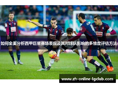 如何全面分析西甲巨星赛场表现及其对球队影响的多维度评估方法