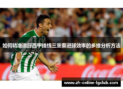 如何精准追踪西甲锋线三重奏进球效率的多维分析方法 如何精准追踪西甲锋线三重奏进球效率的多维分析方法