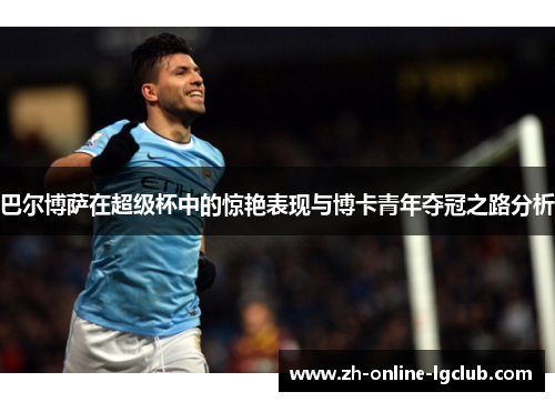 巴尔博萨在超级杯中的惊艳表现与博卡青年夺冠之路分析