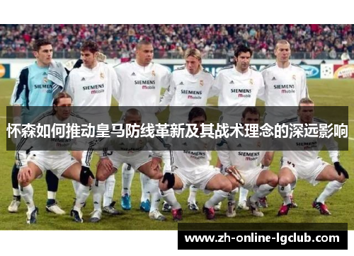 怀森如何推动皇马防线革新及其战术理念的深远影响 怀森如何推动皇马防线革新及其战术理念的深远影响