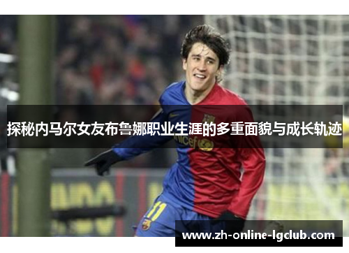 探秘内马尔女友布鲁娜职业生涯的多重面貌与成长轨迹