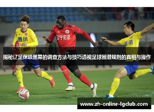 揭秘辽足保级黑幕的调查方法与技巧透视足球圈潜规则的真相与操作 揭秘辽足保级黑幕的调查方法与技巧透视足球圈潜规则的真相与操作