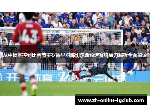 从中场掌控到比赛节奏罗德里对阵切尔西预选赛统治力解析全面解读 从中场掌控到比赛节奏罗德里对阵切尔西预选赛统治力解析全面解读
