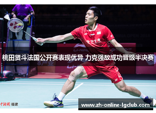 桃田贤斗法国公开赛表现优异 力克强敌成功晋级半决赛 桃田贤斗法国公开赛表现优异 力克强敌成功晋级半决赛
