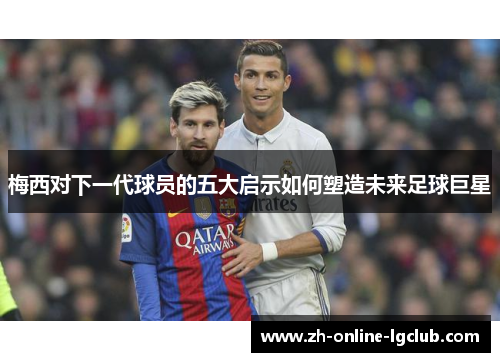 梅西对下一代球员的五大启示如何塑造未来足球巨星