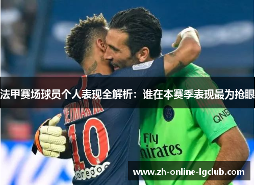 法甲赛场球员个人表现全解析：谁在本赛季表现最为抢眼