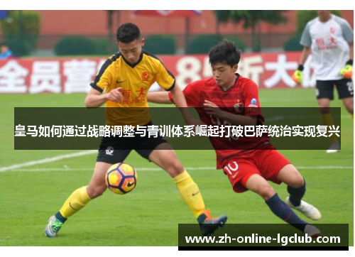 皇马如何通过战略调整与青训体系崛起打破巴萨统治实现复兴 皇马如何通过战略调整与青训体系崛起打破巴萨统治实现复兴