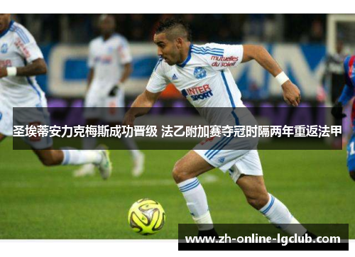 圣埃蒂安力克梅斯成功晋级 法乙附加赛夺冠时隔两年重返法甲 圣埃蒂安力克梅斯成功晋级 法乙附加赛夺冠时隔两年重返法甲