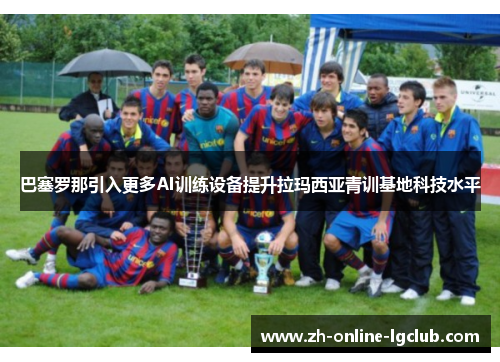 巴塞罗那引入更多AI训练设备提升拉玛西亚青训基地科技水平