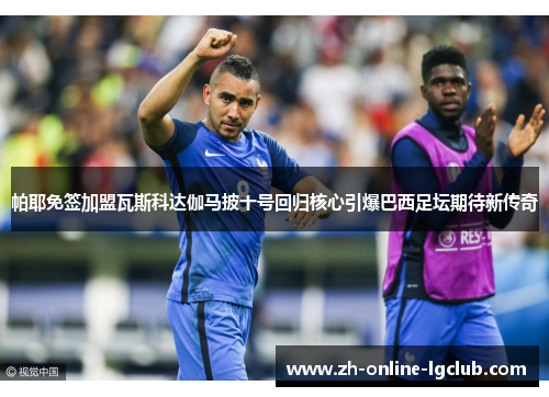 帕耶免签加盟瓦斯科达伽马披十号回归核心引爆巴西足坛期待新传奇