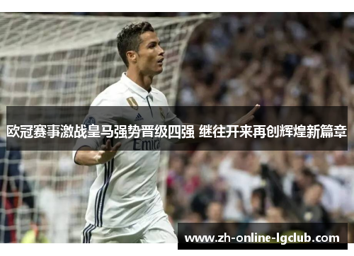 欧冠赛事激战皇马强势晋级四强 继往开来再创辉煌新篇章