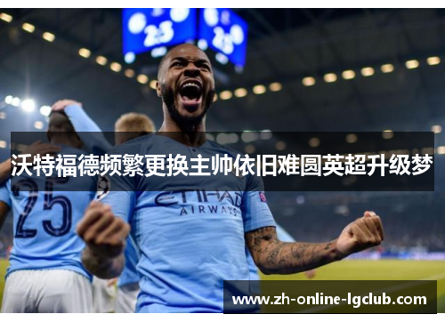 沃特福德频繁更换主帅依旧难圆英超升级梦