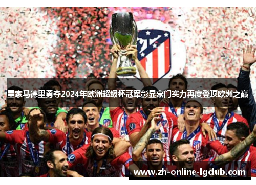 皇家马德里勇夺2024年欧洲超级杯冠军彰显豪门实力再度登顶欧洲之巅 皇家马德里勇夺2024年欧洲超级杯冠军彰显豪门实力再度登顶欧洲之巅