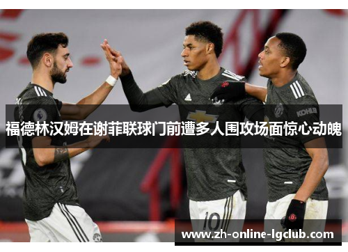 福德林汉姆在谢菲联球门前遭多人围攻场面惊心动魄 福德林汉姆在谢菲联球门前遭多人围攻场面惊心动魄
