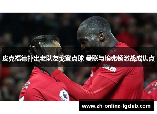 皮克福德扑出老队友戈登点球 曼联与埃弗顿激战成焦点