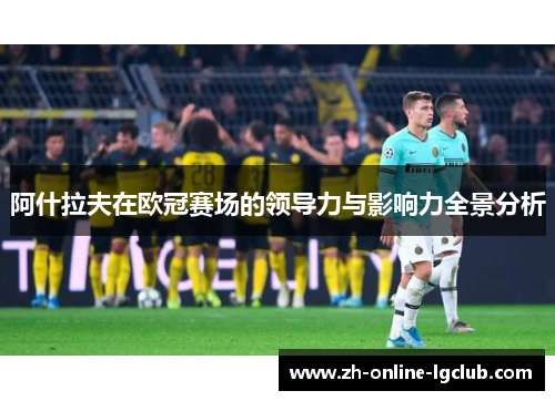 阿什拉夫在欧冠赛场的领导力与影响力全景分析