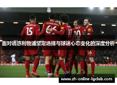 面对诱惑利物浦坚定选择与球迷心态变化的深度分析 面对诱惑利物浦坚定选择与球迷心态变化的深度分析