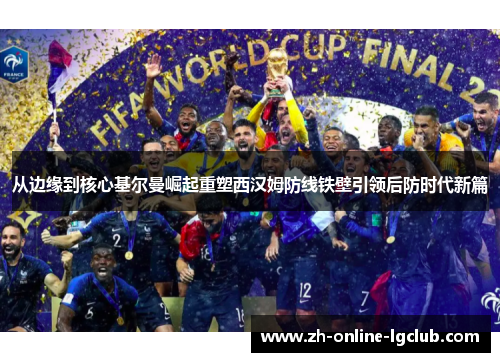 从边缘到核心基尔曼崛起重塑西汉姆防线铁壁引领后防时代新篇