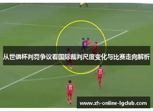 从世俱杯判罚争议看国际裁判尺度变化与比赛走向解析