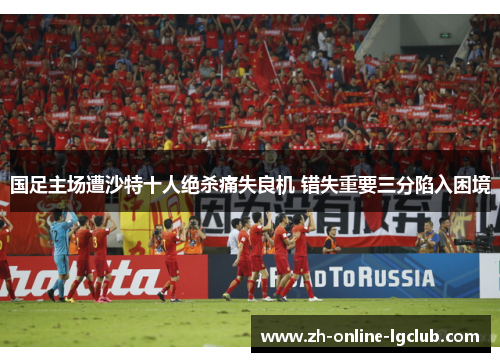 国足主场遭沙特十人绝杀痛失良机 错失重要三分陷入困境