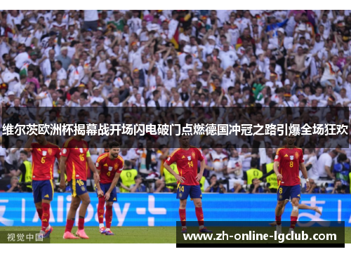 维尔茨欧洲杯揭幕战开场闪电破门点燃德国冲冠之路引爆全场狂欢
