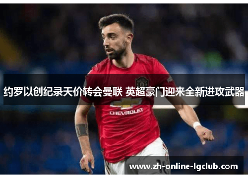 约罗以创纪录天价转会曼联 英超豪门迎来全新进攻武器 约罗以创纪录天价转会曼联 英超豪门迎来全新进攻武器