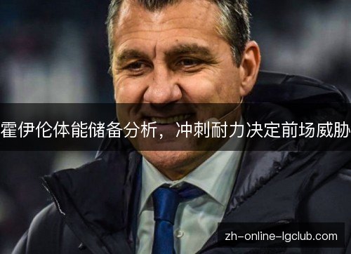 霍伊伦体能储备分析,冲刺耐力决定前场威胁 霍伊伦体能储备分析,冲刺耐力决定前场威胁