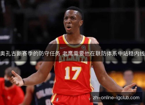 奥孔古新赛季的防守任务 老鹰需要他在联防体系中站稳内线