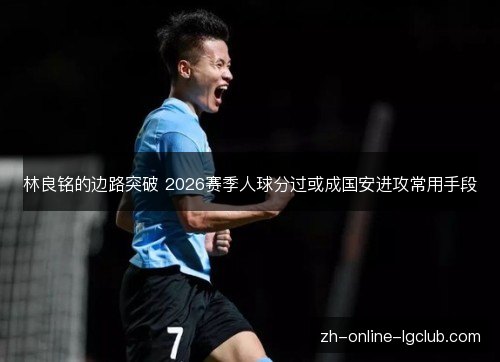 林良铭的边路突破 2026赛季人球分过或成国安进攻常用手段 林良铭的边路突破 2026赛季人球分过或成国安进攻常用手段
